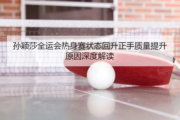孙颖莎全运会热身赛状态回升正手质量提升原因深度解读