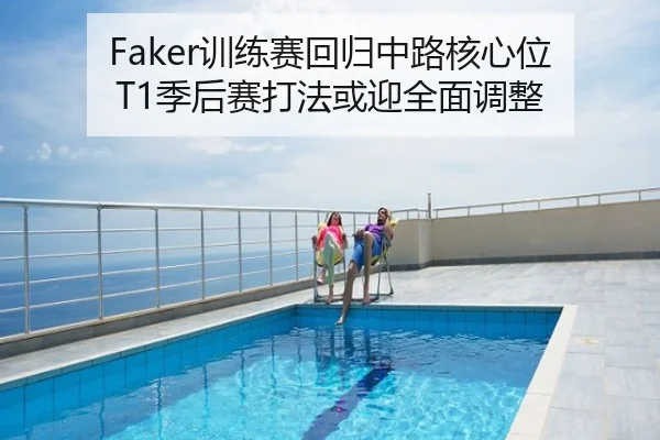 Faker训练赛回归中路核心位 T1季后赛打法或迎全面调整